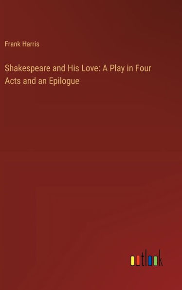 Shakespeare and His Love: A Play in Four Acts and an Epilogue