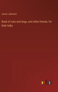 Title: Book of cats and dogs, and other friends, for little folks, Author: James Johonnot