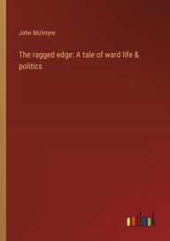 Title: The ragged edge: A tale of ward life & politics, Author: John McIntyre