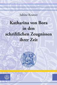 Title: Katharina von Bora in den schriftlichen Zeugnissen ihrer Zeit, Author: Sabine Kramer