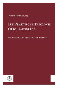 Title: Die Praktische Theologie Otto Haendlers: Spurensicherung eines Epochenwechsels, Author: Wilfried Engemann