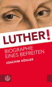 Title: Luther!: Biographie eines Befreiten, Author: Joachim Kohler
