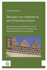 Title: Muslime und Christen in der Zivilgesellschaft: Religiose Geltungsanspruche und die Frage der Toleranz aus religions- und missionswissenschaftlicher Sicht, Author: Henning Wrogemann