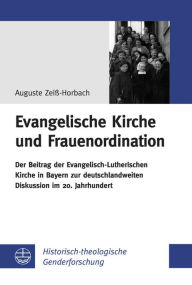 Title: Evangelische Kirche und Frauenordination: Der Beitrag der Evangelisch-Lutherischen Kirche in Bayern zur deutschlandweiten Diskussion im 20. Jahrhundert, Author: Auguste Zeiss-Horbach