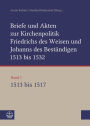 Briefe und Akten zur Kirchenpolitik Friedrichs des Weisen und Johanns des Bestandigen 1513 bis 1532. Reformation im Kontext fruhneuzeitlicher Staatswerdung: Band 1: 1513-1517