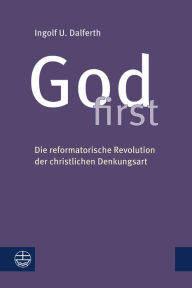 Title: God first: Die reformatorische Revolution der christlichen Denkungsart, Author: Ingolf U Dalferth