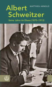 Title: Albert Schweitzer: Seine Jahre im Elsass (1875-1913), Author: Matthieu Arnold