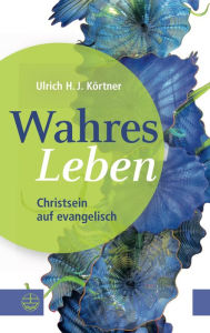 Title: Wahres Leben: Christsein auf evangelisch, Author: Ulrich H. J. Körtner