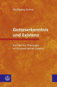 Title: Gotteserkenntnis und Existenz: Karl Barths Theologie im Kontext seines Lebens, Author: Wolfgang Greive