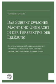 Title: Das Subjekt zwischen Macht und Ohnmacht in der Perspektive der Erlosung: Die deutschsprachige Rezeptionsgeschichte von Martin Luthers De servo arbitrio vor dem Hintergrund des Subjektbegriffs, Author: Martin Peter Grunholz