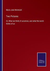 Title: Two Pictures: Or, What we think of ourselves, and what the world thinks of us, Author: Maria Jane McIntosh