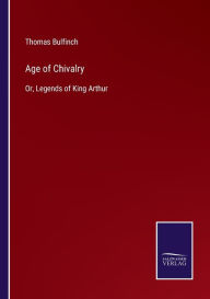 Title: Age of Chivalry: Or, Legends of King Arthur, Author: Thomas Bulfinch