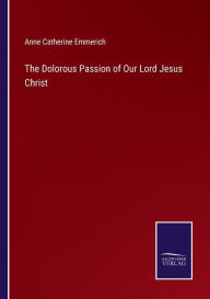 Title: The Dolorous Passion of Our Lord Jesus Christ, Author: Anne Catherine Emmerich