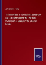 Title: The Resources of Turkey considered with especial Reference to the Profitable Investment of Capital in the Ottoman Empire, Author: James Lewis Farley