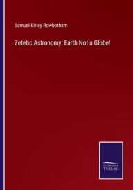Title: Zetetic Astronomy: Earth Not a Globe!, Author: Samuel Birley Rowbotham