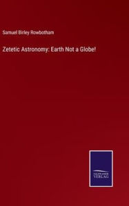 Title: Zetetic Astronomy: Earth Not a Globe!, Author: Samuel Birley Rowbotham