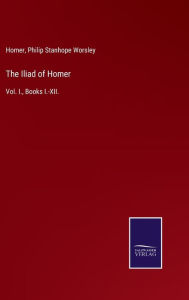 Title: The Iliad of Homer: Vol. I., Books I.-XII., Author: Homer