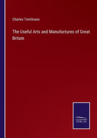 Title: The Useful Arts and Manufactures of Great Britain, Author: Charles Tomlinson