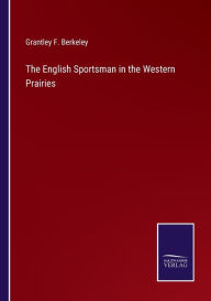 Title: The English Sportsman in the Western Prairies, Author: Grantley F. Berkeley