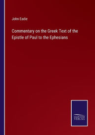 Title: Commentary on the Greek Text of the Epistle of Paul to the Ephesians, Author: John Eadie