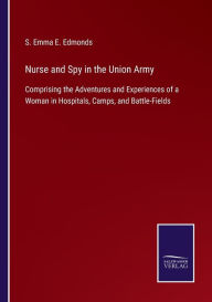 Title: Nurse and Spy in the Union Army: Comprising the Adventures and Experiences of a Woman in Hospitals, Camps, and Battle-Fields, Author: S. Emma E. Edmonds