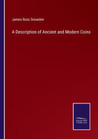 Title: A Description of Ancient and Modern Coins, Author: James Ross Snowden