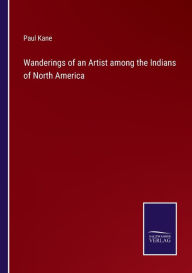 Title: Wanderings of an Artist among the Indians of North America, Author: Paul Kane