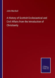 Title: A History of Scottish Ecclesiastical and Civil Affairs from the Introduction of Christianity, Author: John Marshall