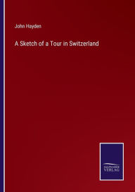 Title: A Sketch of a Tour in Switzerland, Author: John Hayden