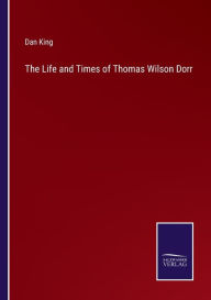 Title: The Life and Times of Thomas Wilson Dorr, Author: Dan King