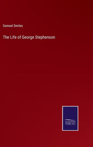 Title: The Life of George Stephenson, Author: Samuel Smiles