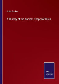 Title: A History of the Ancient Chapel of Birch, Author: John Booker