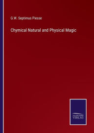 Title: Chymical Natural and Physical Magic, Author: G W Septimus Piesse