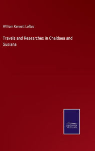 Title: Travels and Researches in Chaldaea and Susiana, Author: William Kennett Loftus