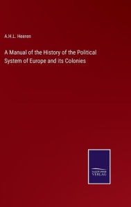 Title: A Manual of the History of the Political System of Europe and its Colonies, Author: A H L Heeren