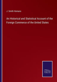 Title: An Historical and Statistical Account of the Foreign Commerce of the United States, Author: J Smith Homans