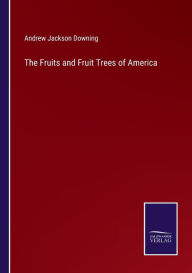 Title: The Fruits and Fruit Trees of America, Author: Andrew Jackson Downing