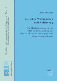Title: Zwischen Willkommen und Ablehnung: Die Fluchtbewegungen von 2015 in der deutschen, der slowakischen und der ungarischen Pressekommunikation, Author: Attila Mészáros