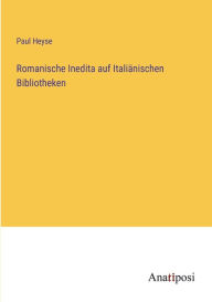 Title: Romanische Inedita auf Italiänischen Bibliotheken, Author: Paul Heyse