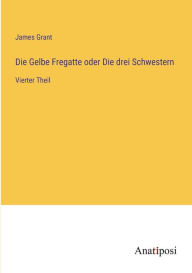 Title: Die Gelbe Fregatte oder Die drei Schwestern: Vierter Theil, Author: James Grant