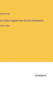 Title: Die Gelbe Fregatte oder Die drei Schwestern: Vierter Theil, Author: James Grant