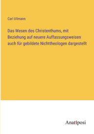 Title: Das Wesen des Christenthums, mit Beziehung auf neuere Auffassungsweisen auch für gebildete Nichttheologen dargestellt, Author: Carl Ullmann