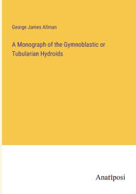 Title: A Monograph of the Gymnoblastic or Tubularian Hydroids, Author: George James Allman