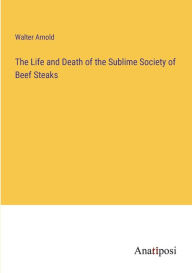 Title: The Life and Death of the Sublime Society of Beef Steaks, Author: Walter Arnold