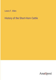 Title: History of the Short-Horn Cattle, Author: Lewis F Allen