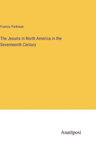 Title: The Jesuits in North America in the Seventeenth Century, Author: Francis Parkman