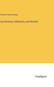 Title: Lay Sermons, Addresses, and Reviews, Author: Thomas Henry Huxley