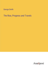 Title: The Rise, Progress and Travels, Author: George Smith