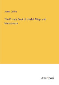 Title: The Private Book of Useful Alloys and Memoranda, Author: James Collins