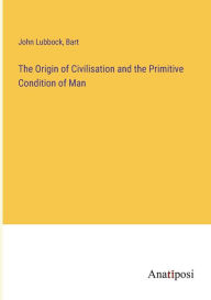 Title: The Origin of Civilisation and the Primitive Condition of Man, Author: Bart